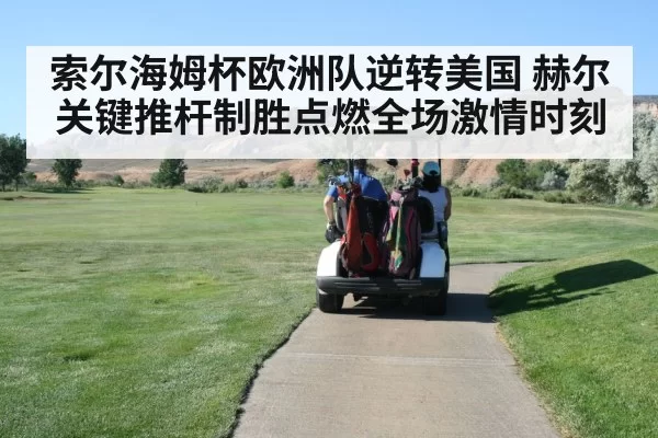 索尔海姆杯欧洲队逆转美国 赫尔关键推杆制胜点燃全场激情时刻