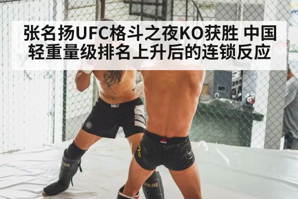 张名扬UFC格斗之夜KO获胜 中国轻重量级排名上升后的连锁反应