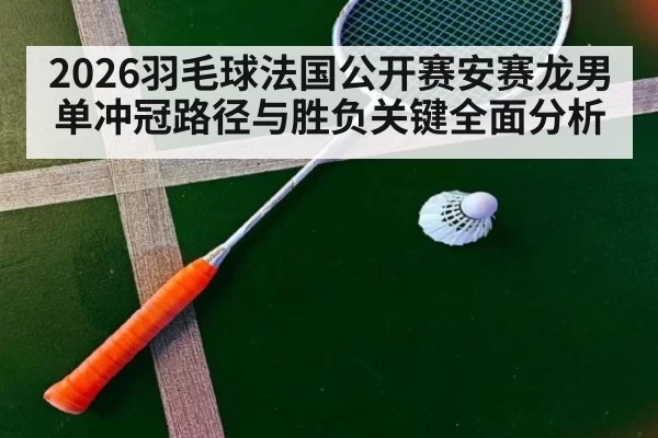 2026羽毛球法国公开赛安赛龙男单冲冠路径与胜负关键全面分析