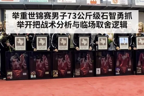 举重世锦赛男子73公斤级石智勇抓举开把战术分析与临场取舍逻辑